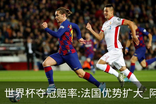 世界杯夺冠赔率:法国优势扩大 阿根廷西班牙紧追