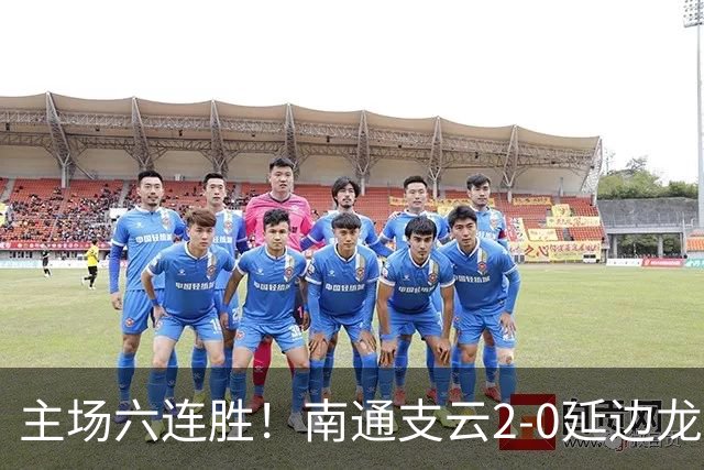主场六连胜！南通支云2-0延边龙鼎距榜首1分 卡卢卢罗歆破门