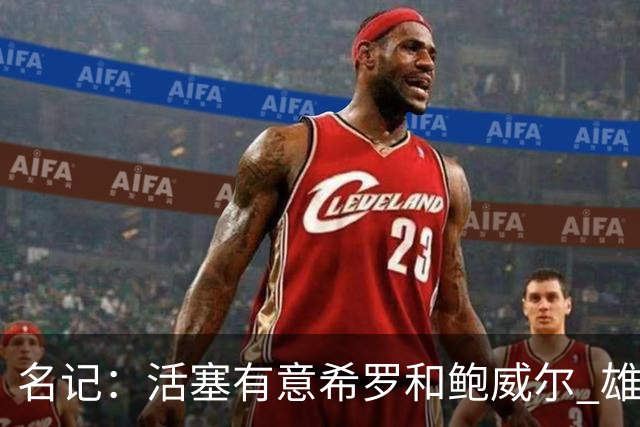 名记：活塞有意希罗&鲍威尔 雄鹿有意交易前者 热火难以留下后者