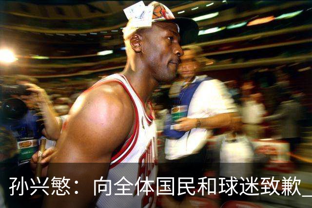 孙兴慜：向全体国民和球迷致歉 恳请少些过度批评伤害