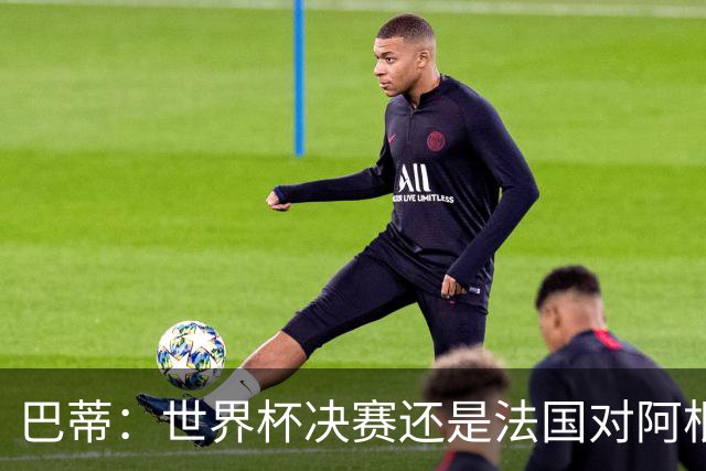 巴蒂：世界杯决赛还是法国对阿根廷 我会回佛罗伦萨参加百年庆典