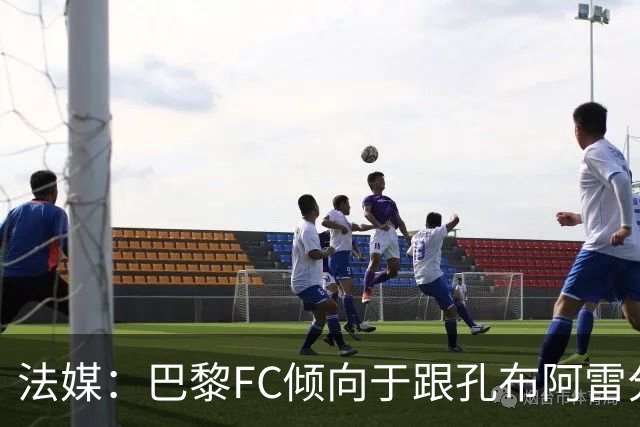 法媒：巴黎FC倾向于跟孔布阿雷分手，前切尔西主帅罗塞尼尔是首选