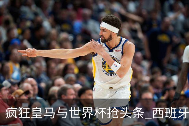 疯狂皇马与世界杯抢头条 西班牙队终又有了他们一席？