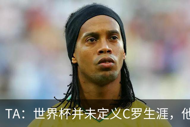 TA：世界杯并未定义C罗生涯，他的职业生涯由他创造的纪录来定义
